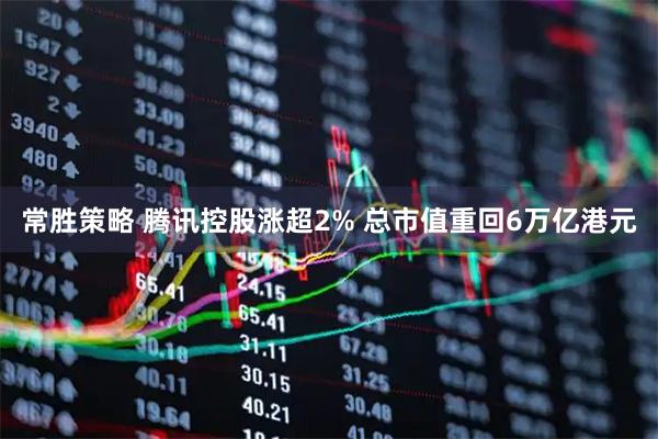 常胜策略 腾讯控股涨超2% 总市值重回6万亿港元
