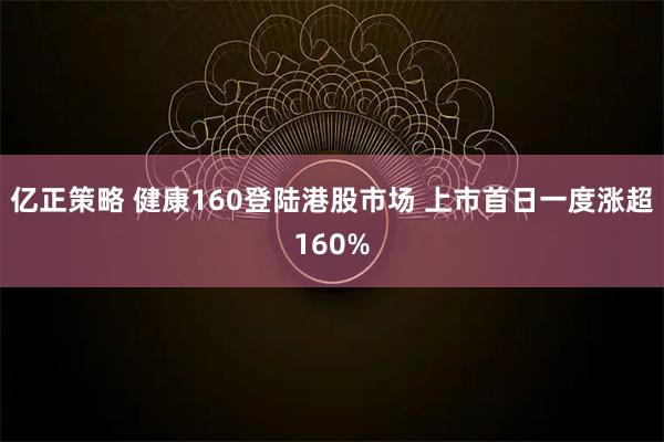亿正策略 健康160登陆港股市场 上市首日一度涨超160%