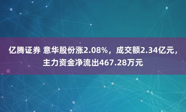 亿腾证券 意华股份涨2.08%，成交额2.34亿元，主力资金净流出467.28万元