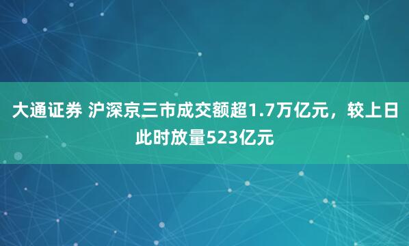 大通证券 沪深京三市成交额超1.7万亿元，较上日此时放量523亿元