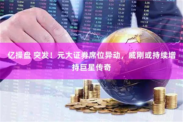 亿操盘 突发！元大证券席位异动，威刚或持续增持巨星传奇