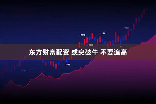 东方财富配资 或突破牛 不要追高
