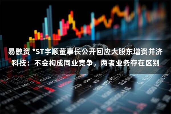 易融资 *ST宇顺董事长公开回应大股东增资并济科技：不会构成同业竞争，两者业务存在区别