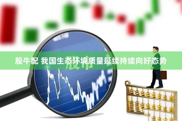 股牛配 我国生态环境质量延续持续向好态势