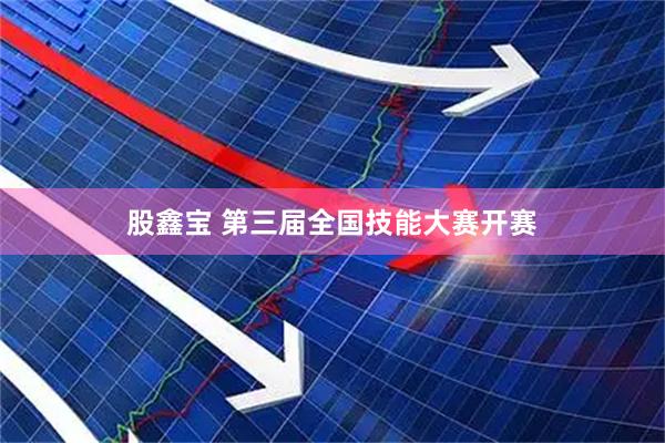 股鑫宝 第三届全国技能大赛开赛