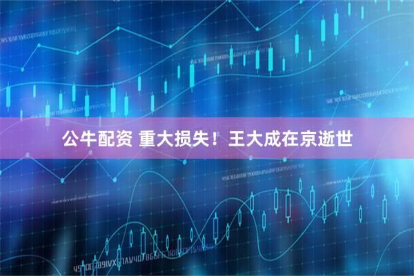 公牛配资 重大损失！王大成在京逝世