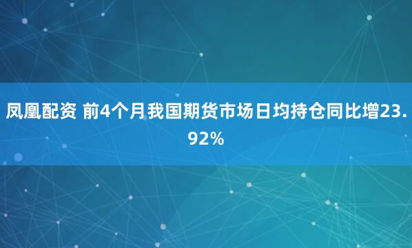凤凰配资 前4个月我国期货市场日均持仓同比增23.92%