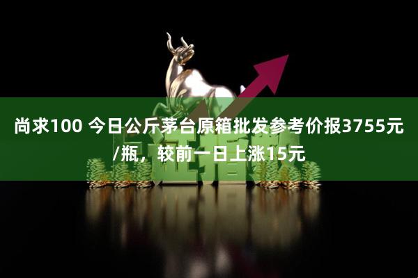尚求100 今日公斤茅台原箱批发参考价报3755元/瓶，较前一日上涨15元