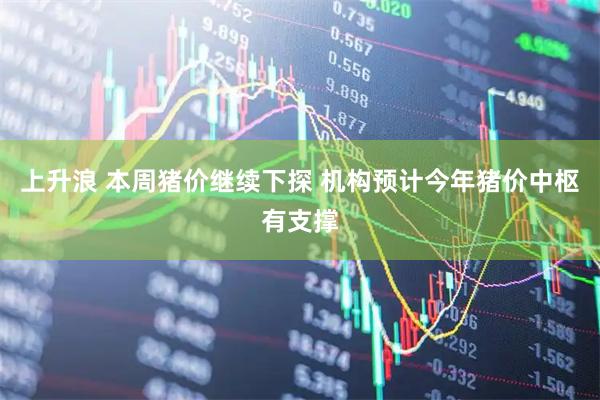 上升浪 本周猪价继续下探 机构预计今年猪价中枢有支撑