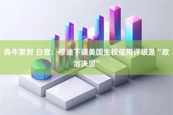 犇牛聚财 白宫：穆迪下调美国主权信用评级是“政治决定”