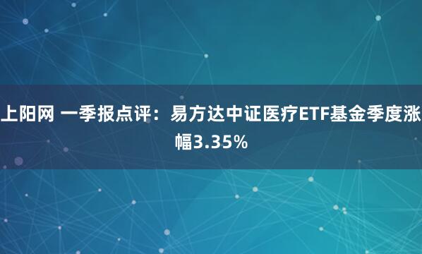 上阳网 一季报点评：易方达中证医疗ETF基金季度涨幅3.35%