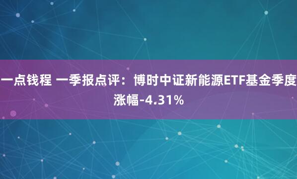 一点钱程 一季报点评：博时中证新能源ETF基金季度涨幅-4.31%