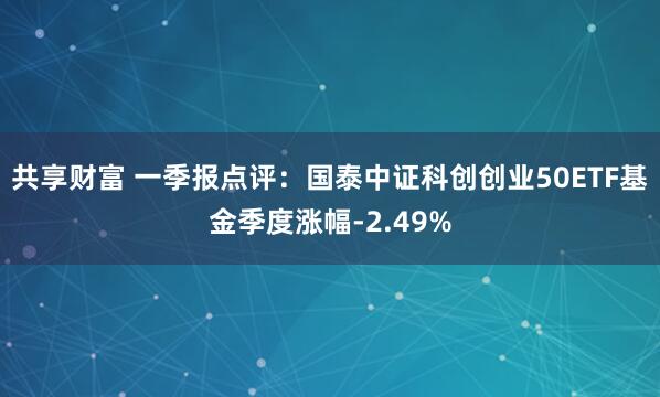 共享财富 一季报点评：国泰中证科创创业50ETF基金季度涨幅-2.49%
