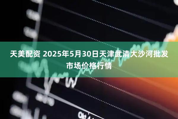 天美配资 2025年5月30日天津武清大沙河批发市场价格行情