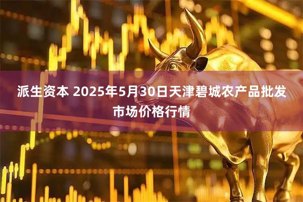 派生资本 2025年5月30日天津碧城农产品批发市场价格行情