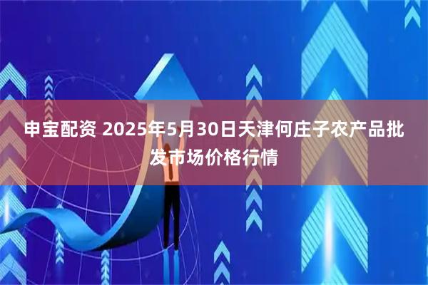 申宝配资 2025年5月30日天津何庄子农产品批发市场价格行情