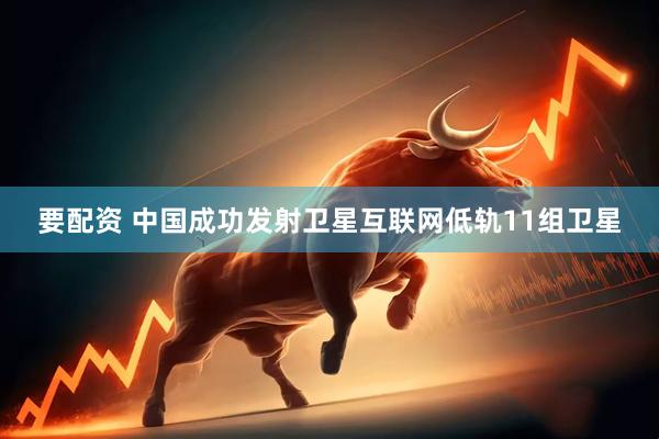 要配资 中国成功发射卫星互联网低轨11组卫星