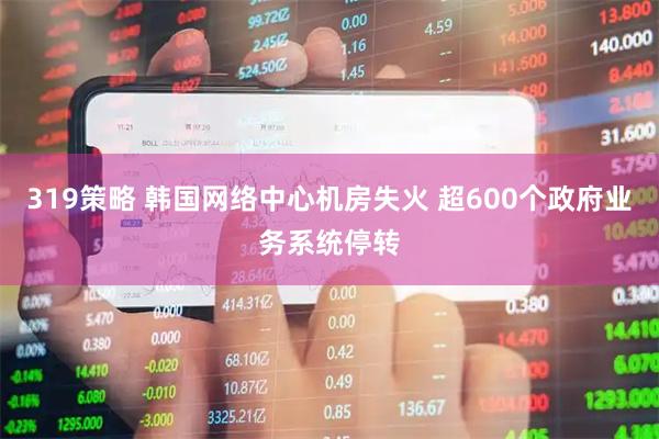 319策略 韩国网络中心机房失火 超600个政府业务系统停转