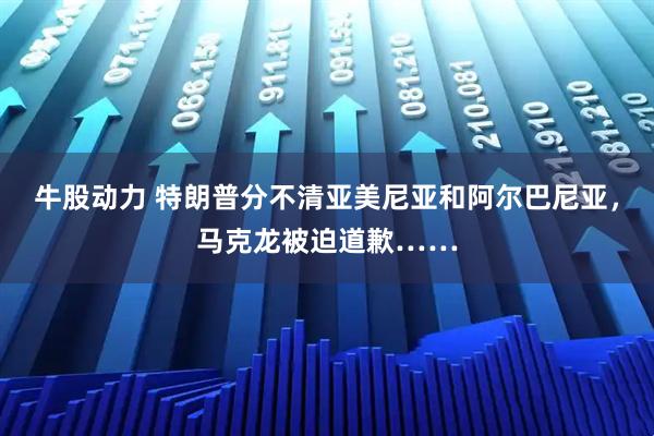 牛股动力 特朗普分不清亚美尼亚和阿尔巴尼亚，马克龙被迫道歉……