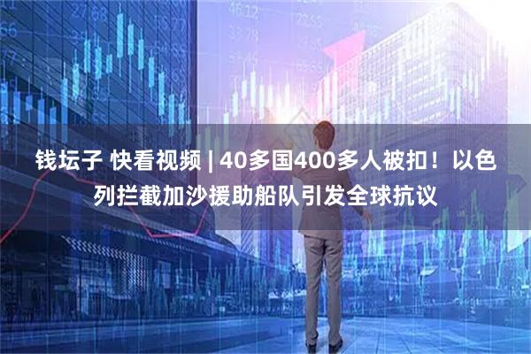 钱坛子 快看视频 | 40多国400多人被扣！以色列拦截加沙援助船队引发全球抗议