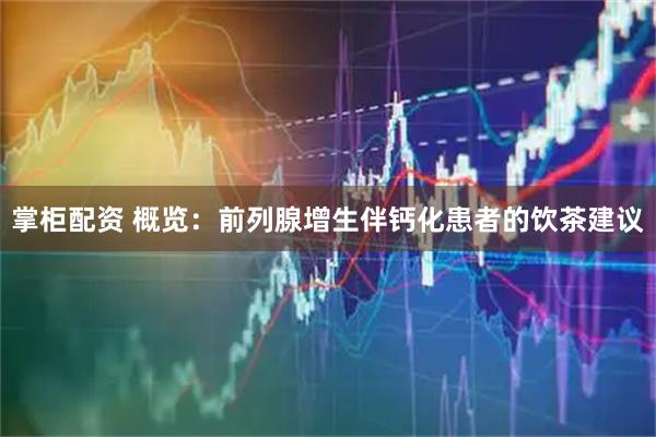 掌柜配资 概览：前列腺增生伴钙化患者的饮茶建议