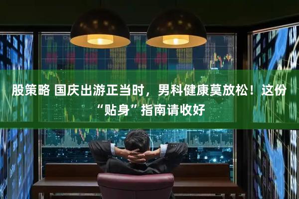 股策略 国庆出游正当时，男科健康莫放松！这份“贴身”指南请收好