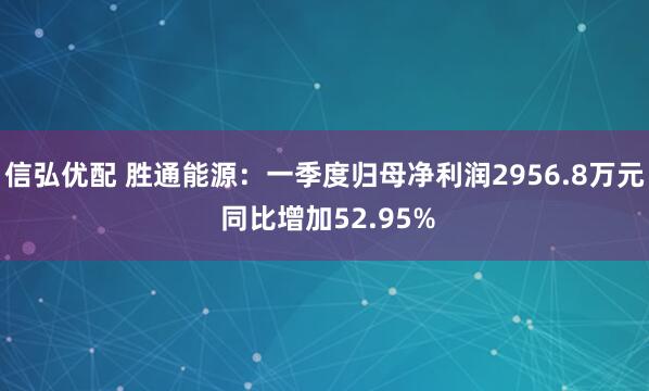 信弘优配 胜通能源：一季度归母净利润2956.8万元 同比增加52.95%