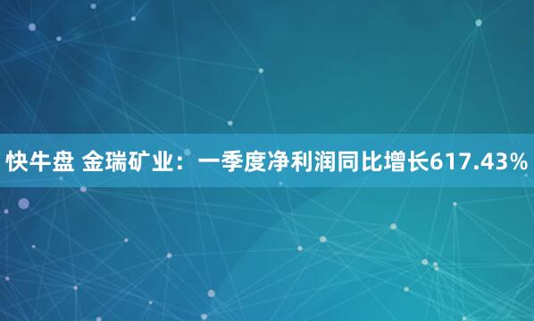 快牛盘 金瑞矿业：一季度净利润同比增长617.43%