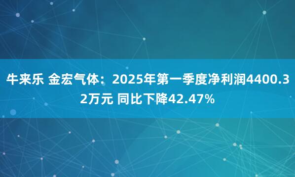 牛来乐 金宏气体：2025年第一季度净利润4400.32万元 同比下降42.47%