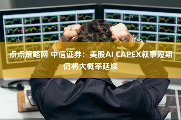 点点策略网 中信证券：美股AI CAPEX叙事短期仍将大概率延续