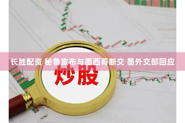 长胜配资 秘鲁宣布与墨西哥断交 墨外交部回应