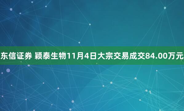 东信证券 颖泰生物11月4日大宗交易成交84.00万元