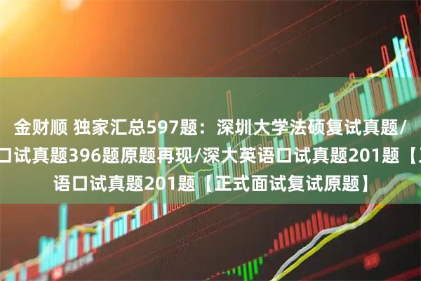 金财顺 独家汇总597题：深圳大学法硕复试真题/深圳大学法律硕士口试真题396题原题再现/深大英语口试真题201题【正式面试复试原题】