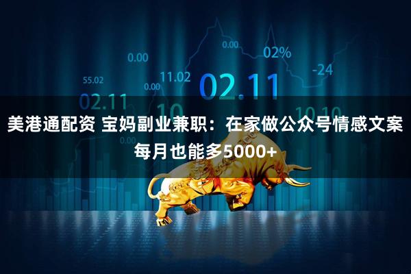 美港通配资 宝妈副业兼职：在家做公众号情感文案每月也能多5000+