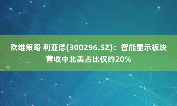 欧维策略 利亚德(300296.SZ)：智能显示板块营收中北美占比仅约20%