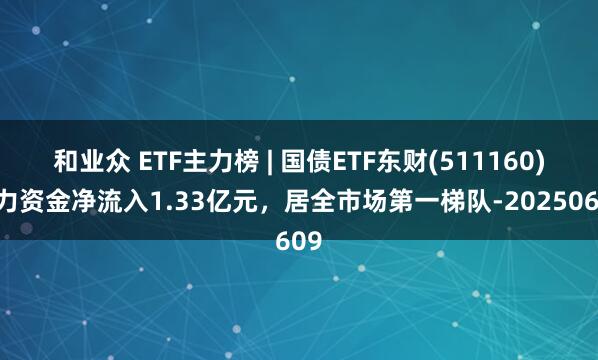和业众 ETF主力榜 | 国债ETF东财(511160)主力资金净流入1.33亿元，居全市场第一梯队-20250609