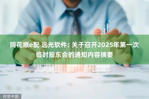 同花顺e配 远光软件: 关于召开2025年第一次临时股东会的通知内容摘要