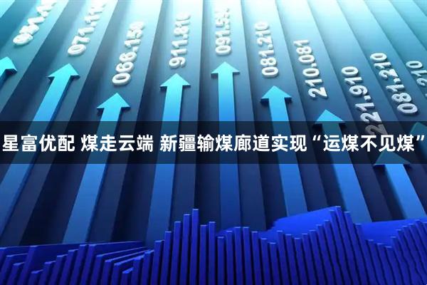 星富优配 煤走云端 新疆输煤廊道实现“运煤不见煤”