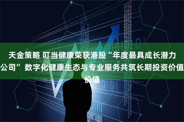 天金策略 叮当健康荣获港股“年度最具成长潜力公司” 数字化健康生态与专业服务共筑长期投资价值