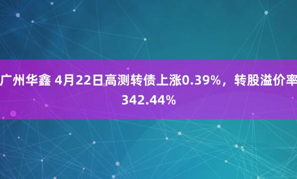 广州华鑫 4月22日高测转债上涨0.39%，转股溢价率342.44%