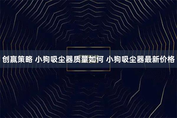 创赢策略 小狗吸尘器质量如何 小狗吸尘器最新价格