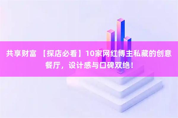 共享财富 【探店必看】10家网红博主私藏的创意餐厅，设计感与口碑双绝！