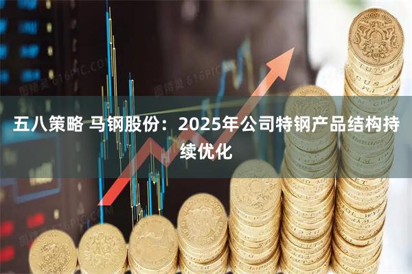 五八策略 马钢股份：2025年公司特钢产品结构持续优化