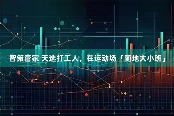 智策管家 天选打工人，在运动场「随地大小班」