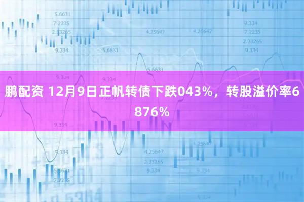 鹏配资 12月9日正帆转债下跌043%，转股溢价率6876%
