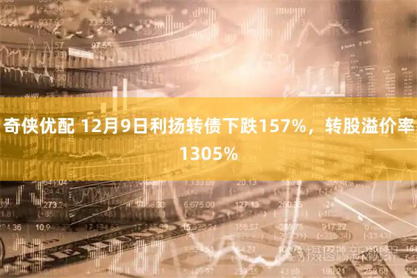 奇侠优配 12月9日利扬转债下跌157%，转股溢价率1305%