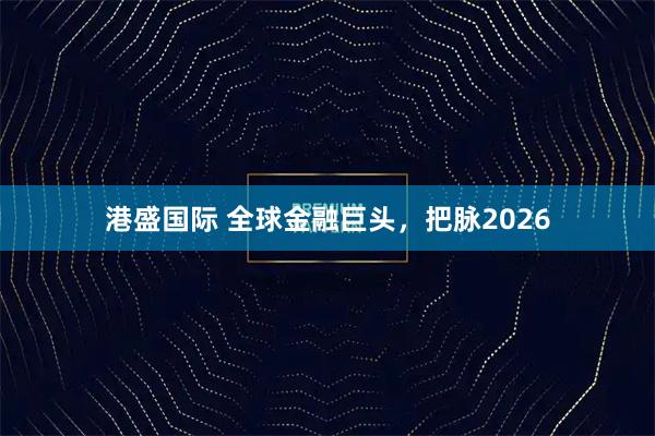 港盛国际 全球金融巨头，把脉2026