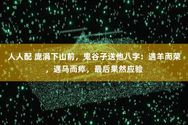 人人配 庞涓下山前，鬼谷子送他八字：遇羊而荣，遇马而瘁，最后果然应验