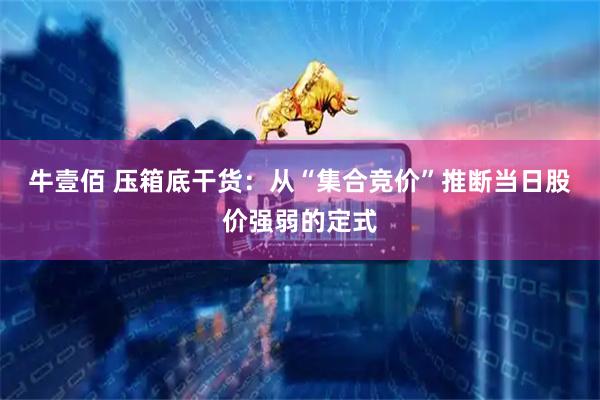 牛壹佰 压箱底干货：从“集合竞价”推断当日股价强弱的定式