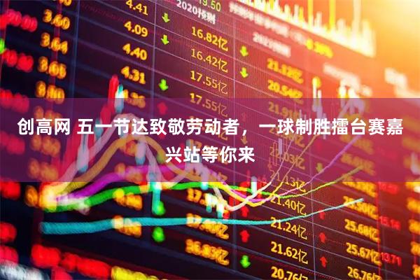 创高网 五一节达致敬劳动者，一球制胜擂台赛嘉兴站等你来
